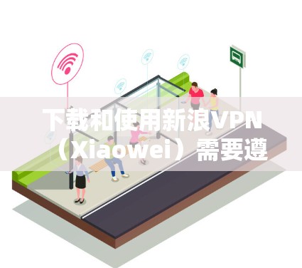 下载和使用新浪VPN（Xiaowei）需要遵循以下步骤，并注意安全问题