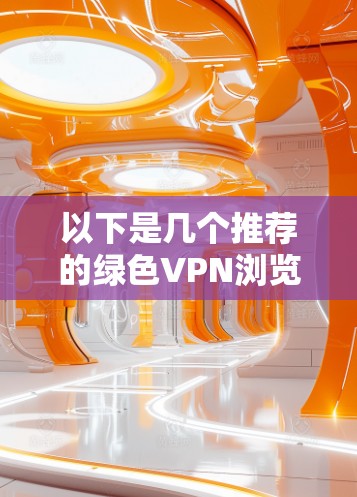 以下是几个推荐的绿色VPN浏览器