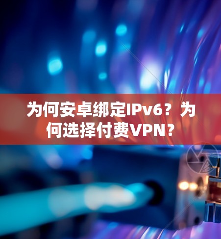 为何安卓绑定IPv6？为何选择付费VPN？