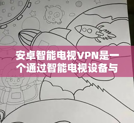 安卓智能电视VPN是一个通过智能电视设备与网络设备建立VPN连接的软件工具，旨在提供高效、可靠的数据传输和安全服务。以下是关于安卓智能电视VPN的详细信息