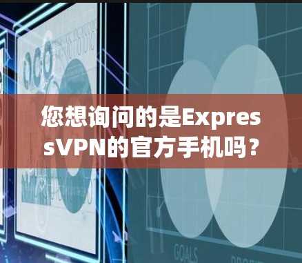 您想询问的是ExpressVPN的官方手机吗？如果是这样的话，您需要了解以下内容