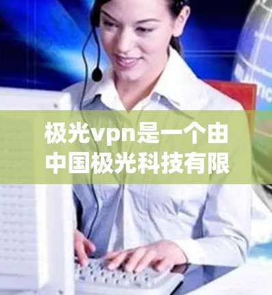 极光vpn是一个由中国极光科技有限公司开发的手机应用，主要用于提供娱乐、游戏、社交等功能。如果你正在寻找极光vpn的手机官网，以下是一些相关信息