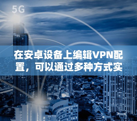 在安卓设备上编辑VPN配置,可以通过多种方式实现。以下是一些常用的方法 在安卓设备上编辑VPN配置,可以通过多种方式实现。以下是一些常用的方法