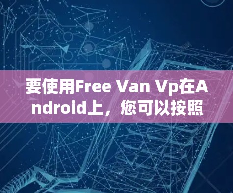 要使用Free Van Vp在Android上，您可以按照以下步骤操作