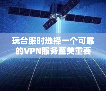 玩台服时选择一个可靠的VPN服务至关重要，以确保游戏的安全和流畅运行。以下是一些详细的建议和步骤