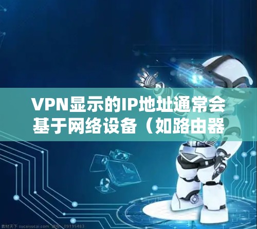 VPN显示的IP地址通常会基于网络设备（如路由器、交换机）的IP地址来显示，而不是用户的实际IP地址。以下是一些可能的原因以及如何解决这些问题
