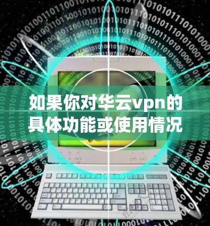 如果你对华云vpn的具体功能或使用情况感兴趣，建议直接访问华云vpn的官方网站或联系他们的客服人员获取详细信息
