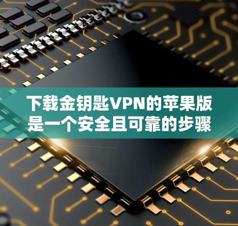 下载金钥匙VPN的苹果版是一个安全且可靠的步骤。以下是详细的步骤指南