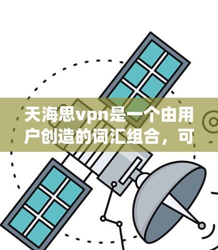 天海思vpn是一个由用户创造的词汇组合,可能指的是某种特定的VPN服务或技术名称。以下是关于这个词组的分析和解释 天海思vpn是一个由用户创造的词汇组合,可能指的是某种特定的VPN服务或技术名称。以下是关于这个词组的分析和解释