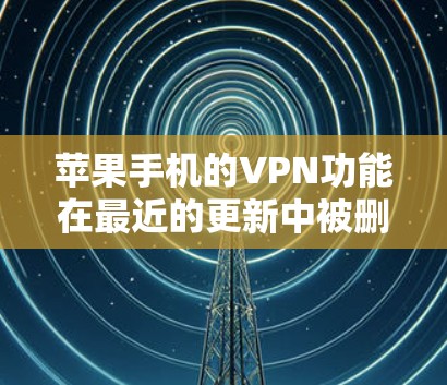 苹果手机的VPN功能在最近的更新中被删除，导致无法使用。以下是解决该问题的步骤