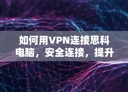 如何用VPN连接思科电脑，安全连接，提升效率