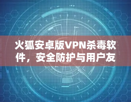 火狐安卓版VPN杀毒软件，安全防护与用户友好的结合
