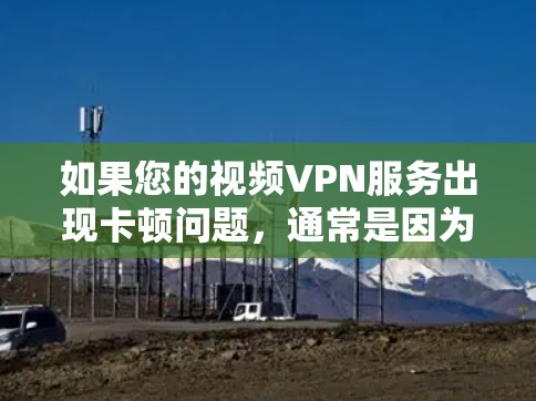 如果您的视频VPN服务出现卡顿问题，通常是因为连接到服务器时的延迟超过了服务器的响应时间。这并不是VPN本身的问题，而是连接到服务器时的网络延迟导致的。以下是几种可能解决卡顿问题的方法