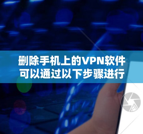 删除手机上的VPN软件可以通过以下步骤进行