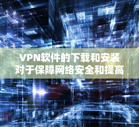 VPN软件的下载和安装对于保障网络安全和提高使用体验非常重要。以下是根据您的需求提供的一些实用建议