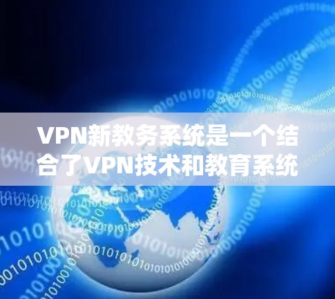 VPN新教务系统是一个结合了VPN技术和教育系统管理的产物，旨在提供一个安全、高效的数据传输和管理平台。以下是该系统的主要特点、应用及其潜在挑战的详细分析