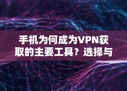 手机为何成为VPN获取的主要工具？选择与优化的重要性