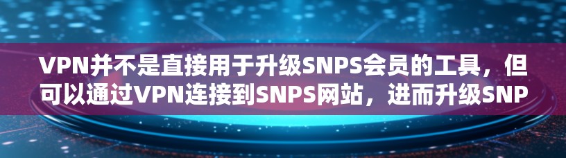 VPN并不是直接用于升级SNPS会员的工具，但可以通过VPN连接到SNPS网站，进而升级SNPS Gold会员。以下是详细的步骤和建议