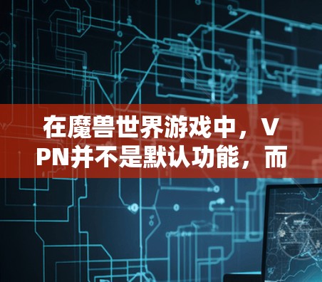 在魔兽世界游戏中，VPN并不是默认功能，而是玩家可以通过VPN来连接其他服务器或下载资源。以下是关于VPN在魔兽世界中的应用和使用的详细信息