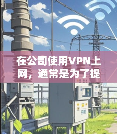 在公司使用VPN上网，通常是为了提升网络性能、安全性或满足特定的工作需求。以下是使用公司VPN的常见步骤和建议