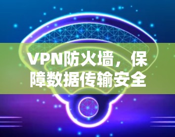 VPN防火墙，保障数据传输安全的防护措施