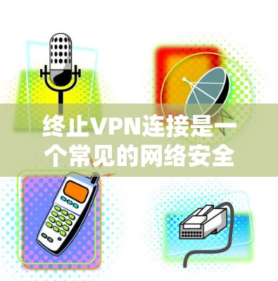 终止VPN连接是一个常见的网络安全问题,需要谨慎处理以确保数据安全。以下是逐步的建议步骤