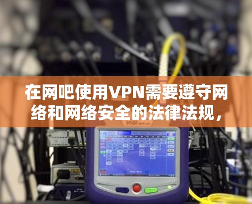 在网吧使用VPN需要遵守网络和网络安全的法律法规，确保使用过程中的安全。以下是使用VPN在网吧的步骤