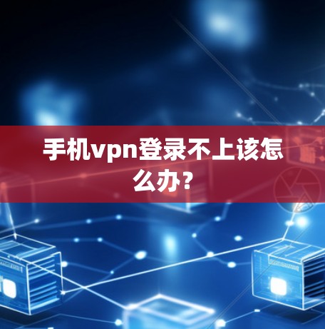 手机vpn登录不上该怎么办？