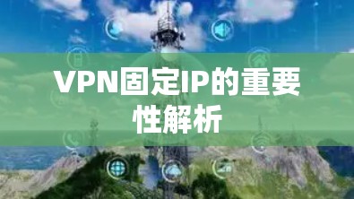 VPN固定IP的重要性解析