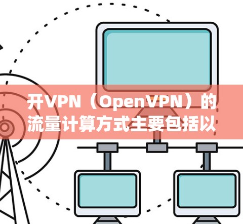 开VPN(OpenVPN)的流量计算方式主要包括以下几个方面 开VPN(OpenVPN)的流量计算方式主要包括以下几个方面
