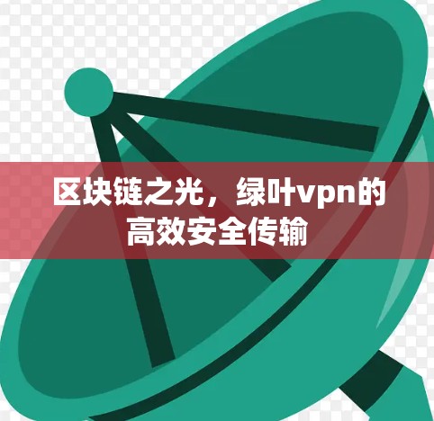 区块链之光,绿叶vpn的高效安全传输 区块链之光,绿叶vpn的高效安全传输