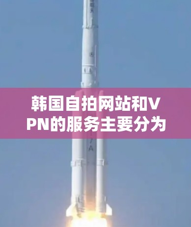 韩国自拍网站和VPN的服务主要分为以下几个方面 韩国自拍网站和VPN的服务主要分为以下几个方面