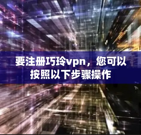 要注册巧玲vpn,您可以按照以下步骤操作