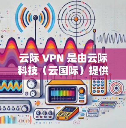 云际 VPN 是由云际科技(云国际)提供的加密货币VPN服务。它允许用户在线使用加密货币进行支付和交易,提供了一个安全、匿名的加密货币网络环境 云际 VPN 是由云际科技(云国际)提供的加密货币VPN服务。它允许用户在线使用加密货币进行支付和交易,提供了一个安全、匿名的加密货币网络环境