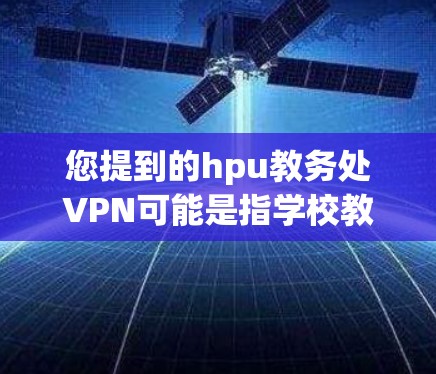 您提到的hpu教务处VPN可能是指学校教务处通过VPN访问其他高校或机构的资源、课程、论文或科研项目。以下是一些可能的解释和步骤