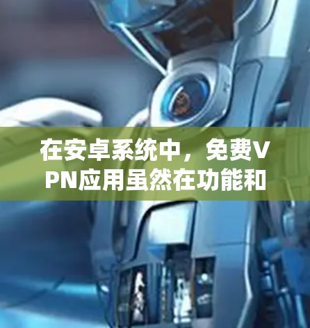 在安卓系统中，免费VPN应用虽然在功能和性能上有所提升，但需要谨慎使用，以确保安全和合规。以下是一些常见的免费安卓VPN应用及其特点