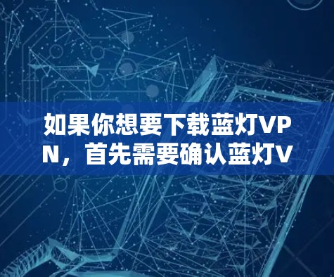 如果你想要下载蓝灯VPN，首先需要确认蓝灯VPN的合法性和安全性。蓝灯VPN是基于中国法律运营的，如果你没有实际的登录记录，可能无法直接下载和使用。为了确保下载的安全性和合法性，建议以下步骤