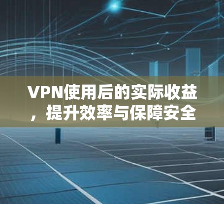 VPN使用后的实际收益,提升效率与保障安全的双刃剑