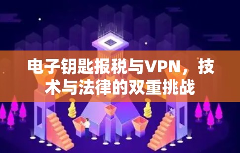 电子钥匙报税与VPN,技术与法律的双重挑战 电子钥匙报税与VPN,技术与法律的双重挑战