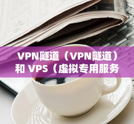 VPN隧道（VPN隧道）和 VPS（虚拟专用服务器）是两个不同的技术概念，具体含义如下