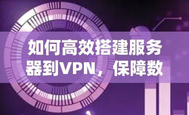 如何高效搭建服务器到VPN,保障数据传输安全 如何高效搭建服务器到VPN,保障数据传输安全