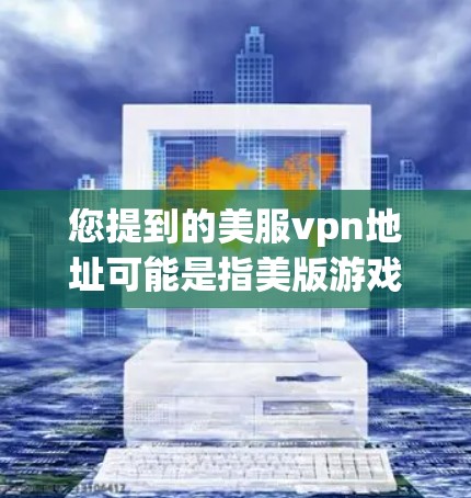 您提到的美服vpn地址可能是指美版游戏(如英雄联盟)的VPN服务地址。以下是一些常见的VPN服务和相关游戏平台,供您参考 您提到的美服vpn地址可能是指美版游戏(如英雄联盟)的VPN服务地址。以下是一些常见的VPN服务和相关游戏平台,供您参考