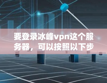 要登录冰峰vpn这个服务器,可以按照以下步骤操作 要登录冰峰vpn这个服务器,可以按照以下步骤操作