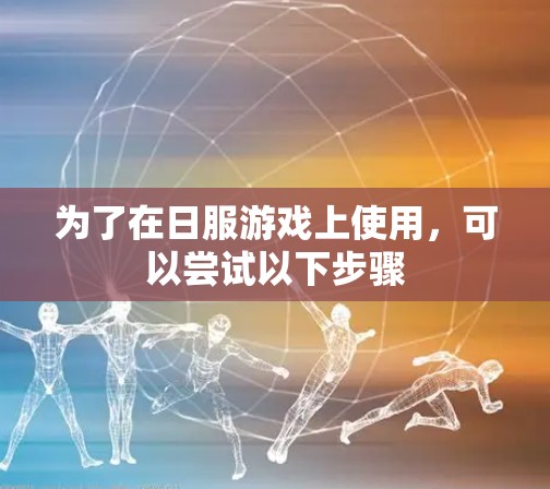 为了在日服游戏上使用,可以尝试以下步骤