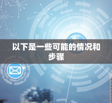 以下是一些可能的情况和步骤 以下是一些可能的情况和步骤