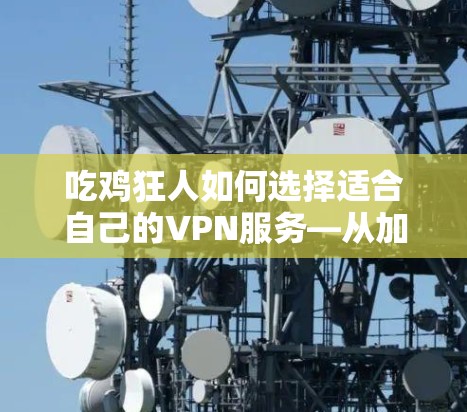 吃鸡狂人如何选择适合自己的VPN服务—从加密到安全，一文搞懂！