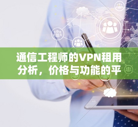 通信工程师的VPN租用分析，价格与功能的平衡