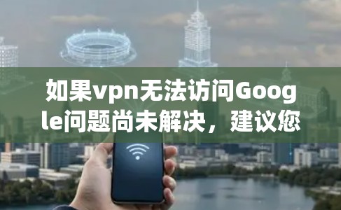 如果vpn无法访问Google问题尚未解决，建议您