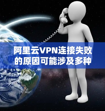 阿里云VPN连接失败的原因可能涉及多种情况，以下是一些可能的原因和解决方法