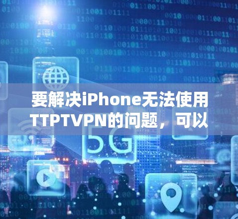 要解决iPhone无法使用TTPTVPN的问题，可以按照以下步骤进行